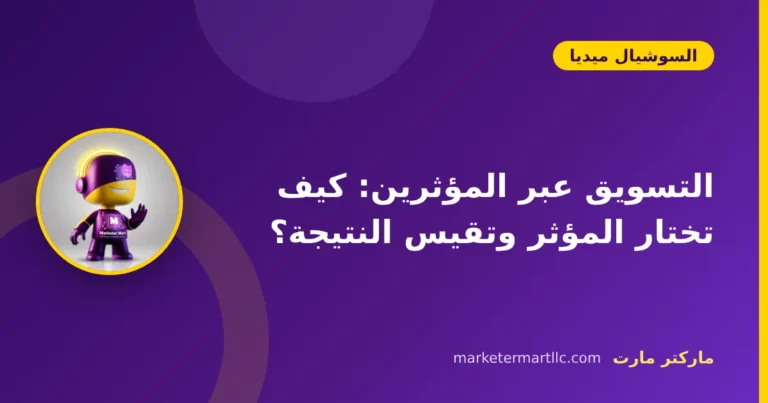 التسويق عبر المؤثرين: كيف تختار المؤثر وتقيس النتيجة؟
