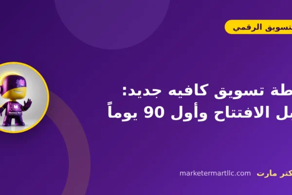 خطة تسويق كافيه جديد: قبل الافتتاح وأول 90 يوماً