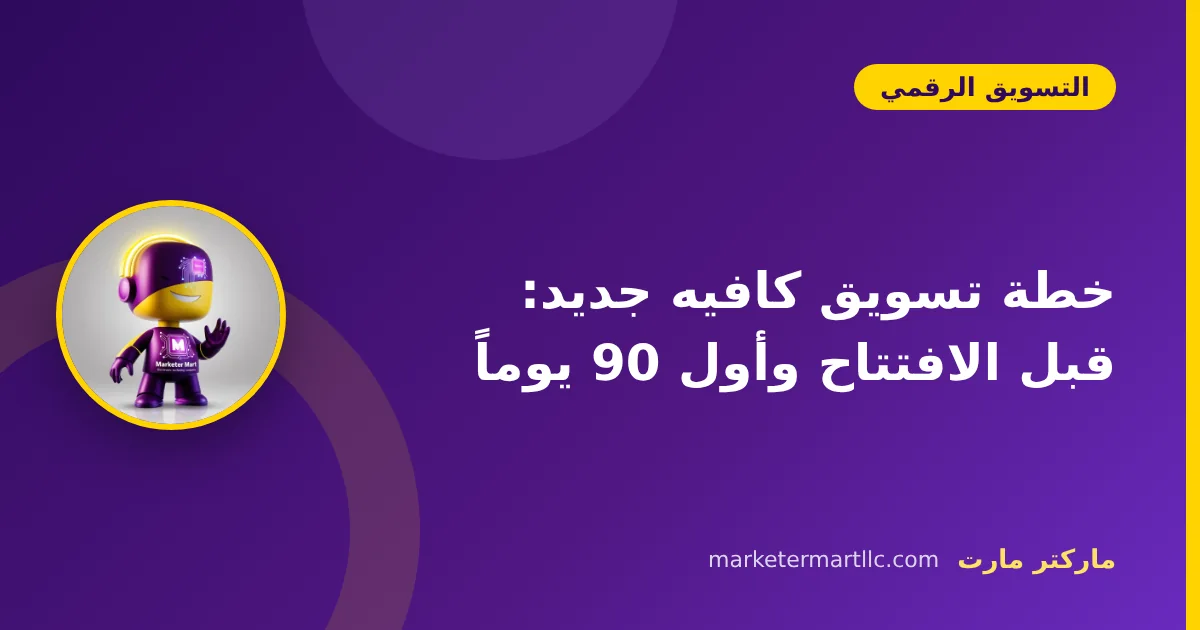 خطة تسويق كافيه جديد: قبل الافتتاح وأول 90 يوماً